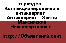  в раздел : Коллекционирование и антиквариат » Антиквариат . Ханты-Мансийский,Нижневартовск г.